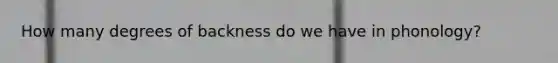 How many degrees of backness do we have in phonology?