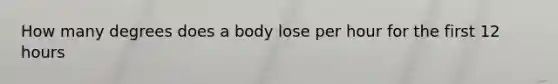 How many degrees does a body lose per hour for the first 12 hours