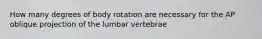 How many degrees of body rotation are necessary for the AP oblique projection of the lumbar vertebrae