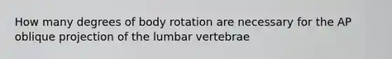 How many degrees of body rotation are necessary for the AP oblique projection of the lumbar vertebrae