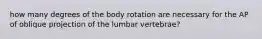 how many degrees of the body rotation are necessary for the AP of oblique projection of the lumbar vertebrae?