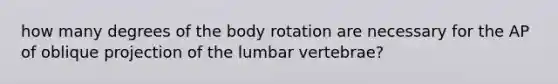 how many degrees of the body rotation are necessary for the AP of oblique projection of the lumbar vertebrae?