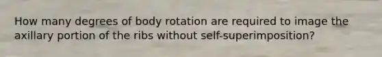 How many degrees of body rotation are required to image the axillary portion of the ribs without self-superimposition?