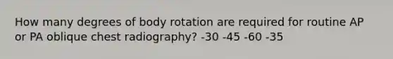 How many degrees of body rotation are required for routine AP or PA oblique chest radiography? -30 -45 -60 -35