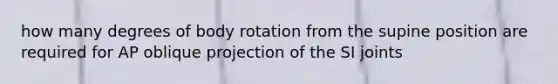 how many degrees of body rotation from the supine position are required for AP oblique projection of the SI joints