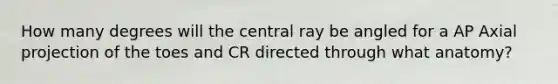 How many degrees will the central ray be angled for a AP Axial projection of the toes and CR directed through what anatomy?