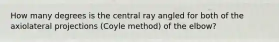 How many degrees is the central ray angled for both of the axiolateral projections (Coyle method) of the elbow?