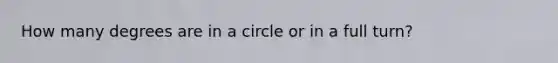 How many degrees are in a circle or in a full turn?