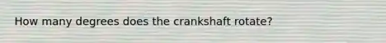 How many degrees does the crankshaft rotate?