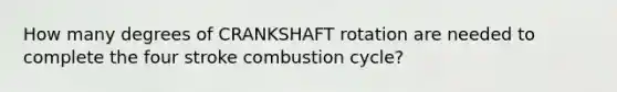 How many degrees of CRANKSHAFT rotation are needed to complete the four stroke combustion cycle?