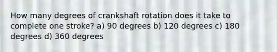 How many degrees of crankshaft rotation does it take to complete one stroke? a) 90 degrees b) 120 degrees c) 180 degrees d) 360 degrees