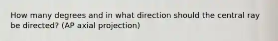 How many degrees and in what direction should the central ray be directed? (AP axial projection)