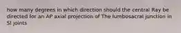 how many degrees in which direction should the central Ray be directed for an AP axial projection of The lumbosacral junction in SI joints