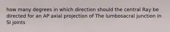 how many degrees in which direction should the central Ray be directed for an AP axial projection of The lumbosacral junction in SI joints