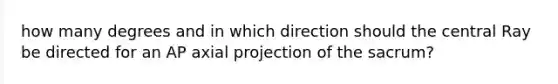 how many degrees and in which direction should the central Ray be directed for an AP axial projection of the sacrum?