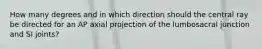 How many degrees and in which direction should the central ray be directed for an AP axial projection of the lumbosacral junction and SI joints?