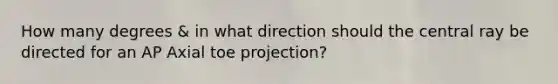 How many degrees & in what direction should the central ray be directed for an AP Axial toe projection?