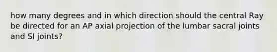 how many degrees and in which direction should the central Ray be directed for an AP axial projection of the lumbar sacral joints and SI joints?