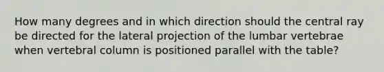 How many degrees and in which direction should the central ray be directed for the lateral projection of the lumbar vertebrae when vertebral column is positioned parallel with the table?