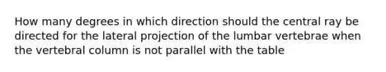 How many degrees in which direction should the central ray be directed for the lateral projection of the lumbar vertebrae when the vertebral column is not parallel with the table