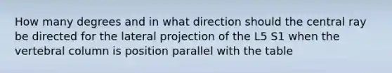 How many degrees and in what direction should the central ray be directed for the lateral projection of the L5 S1 when the vertebral column is position parallel with the table