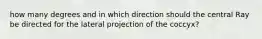 how many degrees and in which direction should the central Ray be directed for the lateral projection of the coccyx?