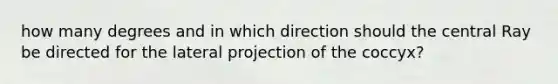 how many degrees and in which direction should the central Ray be directed for the lateral projection of the coccyx?