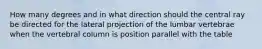 How many degrees and in what direction should the central ray be directed for the lateral projection of the lumbar vertebrae when the vertebral column is position parallel with the table