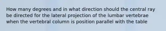 How many degrees and in what direction should the central ray be directed for the lateral projection of the lumbar vertebrae when the vertebral column is position parallel with the table