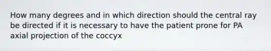 How many degrees and in which direction should the central ray be directed if it is necessary to have the patient prone for PA axial projection of the coccyx