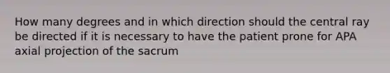 How many degrees and in which direction should the central ray be directed if it is necessary to have the patient prone for APA axial projection of the sacrum