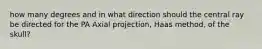 how many degrees and in what direction should the central ray be directed for the PA Axial projection, Haas method, of the skull?