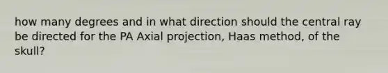 how many degrees and in what direction should the central ray be directed for the PA Axial projection, Haas method, of the skull?