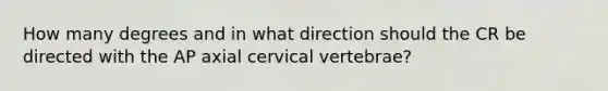 How many degrees and in what direction should the CR be directed with the AP axial cervical vertebrae?