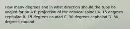 How many degrees and in what direction should the tube be angled for an A.P. projection of the cervical spine? A. 15 degrees cephalad B. 15 degrees caudad C. 30 degrees cephalad D. 30 degrees caudad