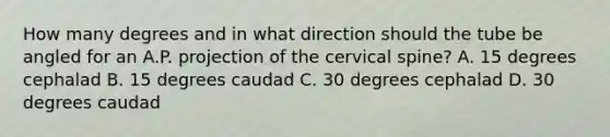 How many degrees and in what direction should the tube be angled for an A.P. projection of the cervical spine? A. 15 degrees cephalad B. 15 degrees caudad C. 30 degrees cephalad D. 30 degrees caudad