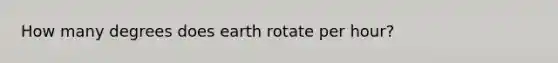 How many degrees does earth rotate per hour?