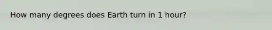 How many degrees does Earth turn in 1 hour?