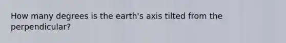 How many degrees is the earth's axis tilted from the perpendicular?