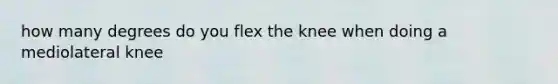 how many degrees do you flex the knee when doing a mediolateral knee