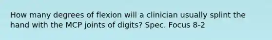 How many degrees of flexion will a clinician usually splint the hand with the MCP joints of digits? Spec. Focus 8-2