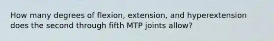 How many degrees of flexion, extension, and hyperextension does the second through fifth MTP joints allow?