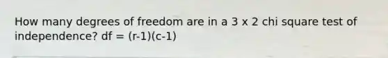 How many degrees of freedom are in a 3 x 2 chi square test of independence? df = (r-1)(c-1)