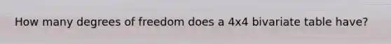 How many degrees of freedom does a 4x4 bivariate table have?
