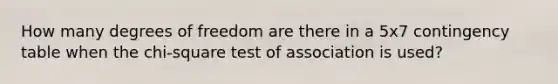 How many degrees of freedom are there in a 5x7 contingency table when the chi-square test of association is used?