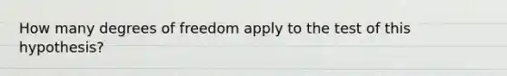 How many degrees of freedom apply to the test of this hypothesis?