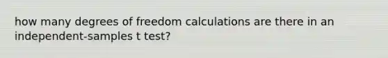 how many degrees of freedom calculations are there in an independent-samples t test?