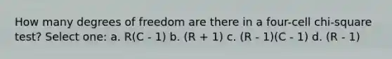 How many degrees of freedom are there in a four-cell chi-square test?​ Select one: a. ​R(C - 1) b. ​(R + 1) c. ​(R - 1)(C - 1) d. ​(R - 1)