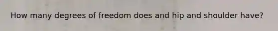 How many degrees of freedom does and hip and shoulder have?