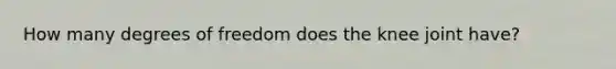 How many degrees of freedom does the knee joint have?